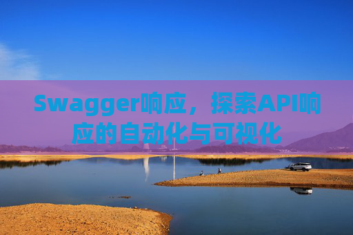 Swagger响应，探索API响应的自动化与可视化